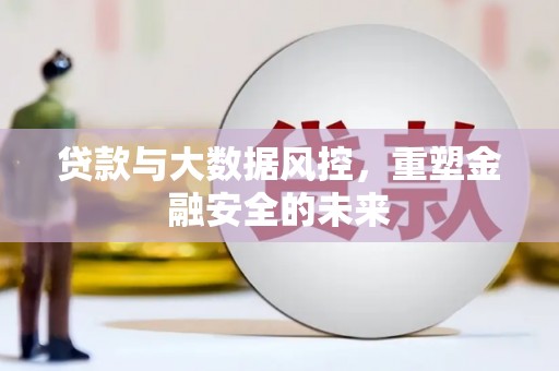 韩城贷款与大数据风控，重塑金融安全的未来