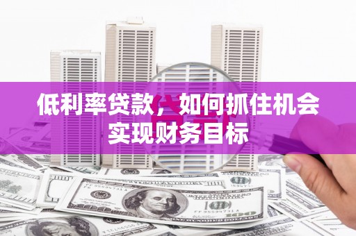 丰顺低利率贷款，如何抓住机会实现财务目标