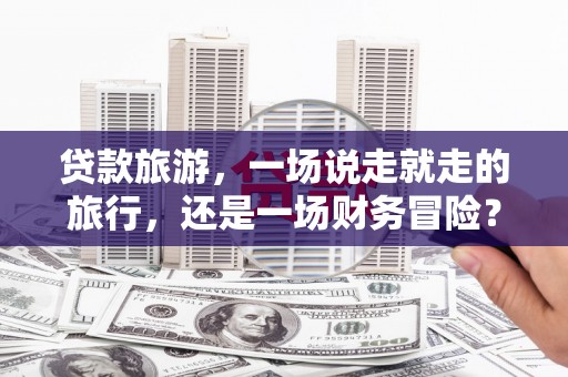 沙鹿贷款旅游，一场说走就走的旅行，还是一场财务冒险？