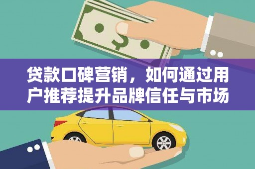 南庄贷款口碑营销，如何通过用户推荐提升品牌信任与市场份额