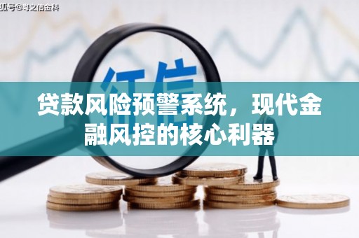 甘州贷款风险预警系统,现代金融风控的核心利器 甘州贷款风险预警系统,现代金融风控的核心利器
