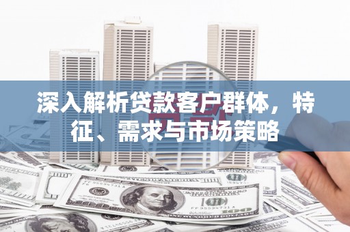 额济纳旗深入解析贷款客户群体，特征、需求与市场策略