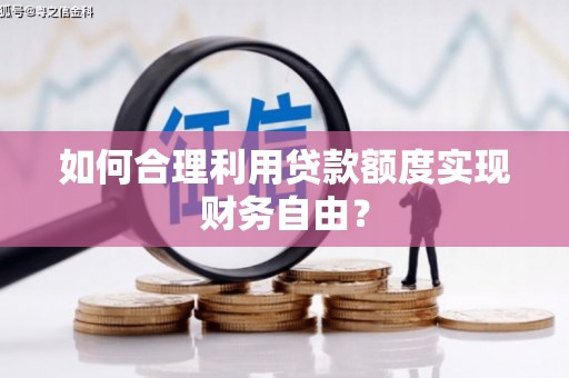 顺河如何合理利用贷款额度实现财务自由？