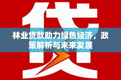 来宾林业贷款助力绿色经济，政策解析与未来发展