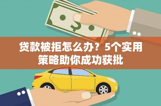广水贷款被拒怎么办？5个实用策略助你成功获批