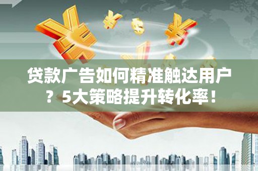 善化贷款广告如何精准触达用户？5大策略提升转化率！