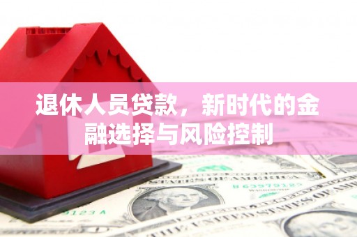 双河退休人员贷款，新时代的金融选择与风险控制