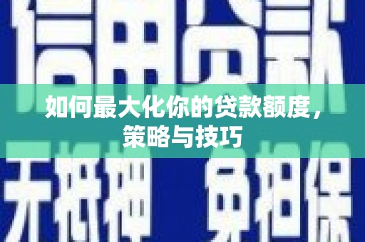 东至如何最大化你的贷款额度，策略与技巧