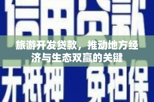 保税区旅游开发贷款，推动地方经济与生态双赢的关键