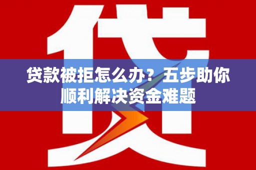怀来贷款被拒怎么办？五步助你顺利解决资金难题