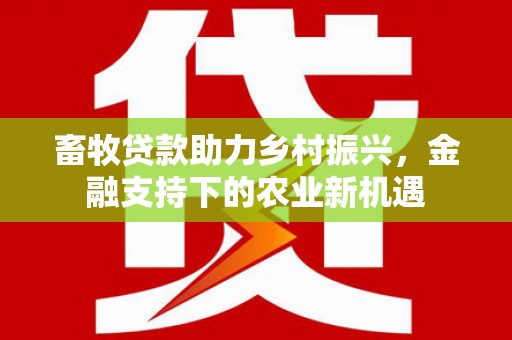 海陵畜牧贷款助力乡村振兴，金融支持下的农业新机遇