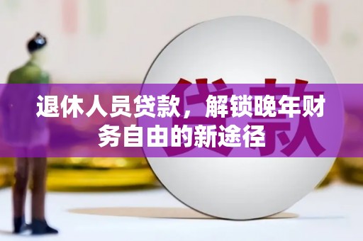 三水退休人员贷款，解锁晚年财务自由的新途径