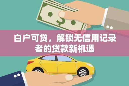 公馆白户可贷，解锁无信用记录者的贷款新机遇