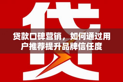 天津贷款口碑营销，如何通过用户推荐提升品牌信任度