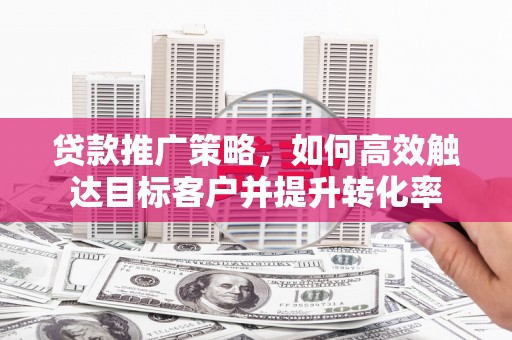盈江贷款推广策略，如何高效触达目标客户并提升转化率