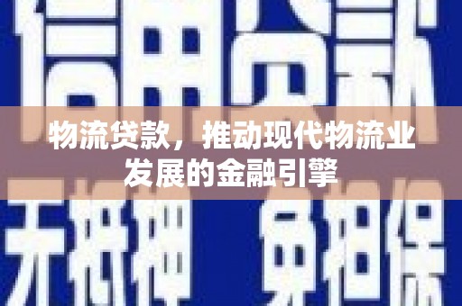 崁顶物流贷款，推动现代物流业发展的金融引擎