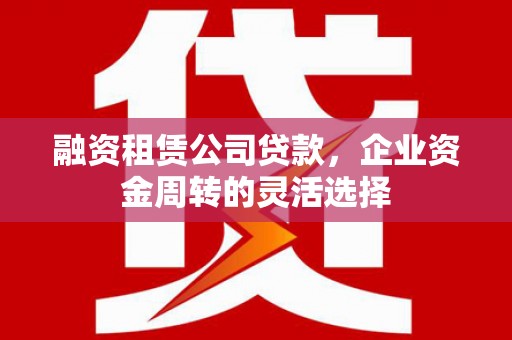 阳泉融资租赁公司贷款，企业资金周转的灵活选择