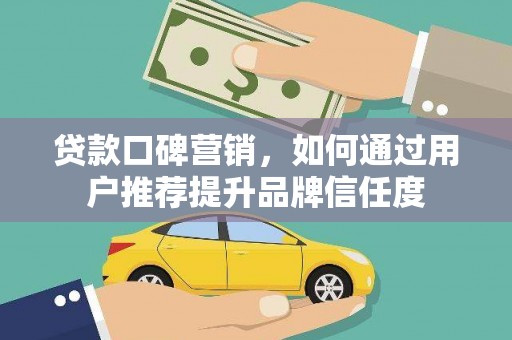 临湘贷款口碑营销，如何通过用户推荐提升品牌信任度