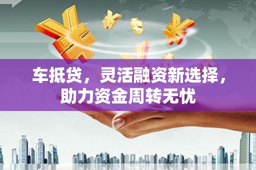 涿鹿车抵贷，灵活融资新选择，助力资金周转无忧