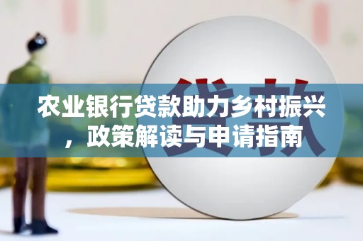 安定农业银行贷款助力乡村振兴，政策解读与申请指南