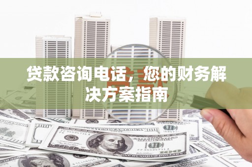 唐县贷款咨询电话，您的财务解决方案指南