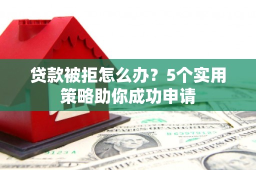 沈丘贷款被拒怎么办？5个实用策略助你成功申请