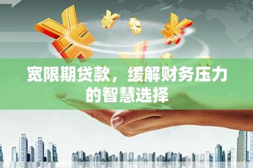 旅顺口宽限期贷款，缓解财务压力的智慧选择