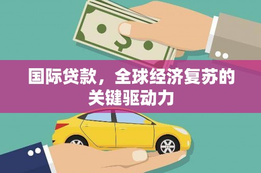 东乌旗国际贷款，全球经济复苏的关键驱动力