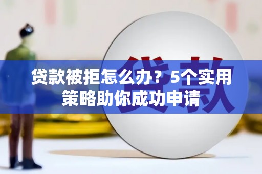沧县贷款被拒怎么办？5个实用策略助你成功申请
