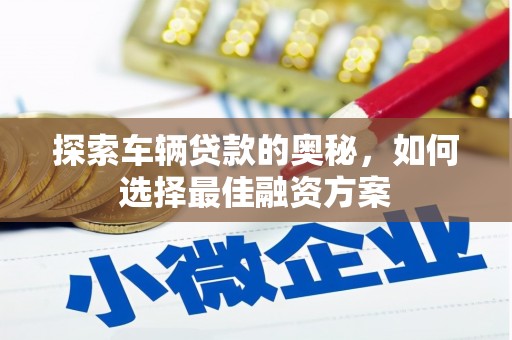 叙永探索车辆贷款的奥秘，如何选择最佳融资方案