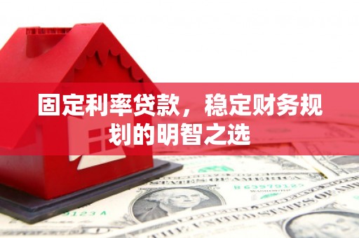 清水河固定利率贷款，稳定财务规划的明智之选