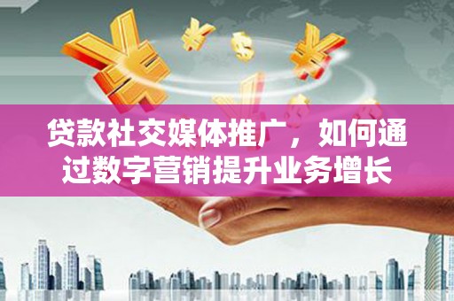 措勤贷款社交媒体推广，如何通过数字营销提升业务增长
