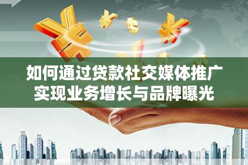 肥乡如何通过贷款社交媒体推广实现业务增长与品牌曝光