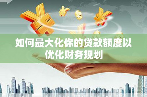 潮安如何最大化你的贷款额度以优化财务规划