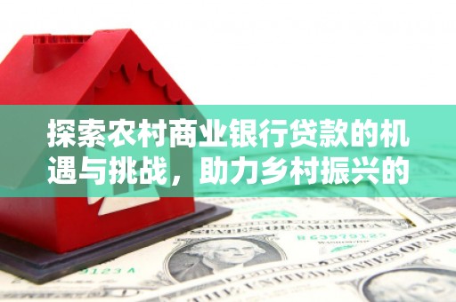 方正探索农村商业银行贷款的机遇与挑战，助力乡村振兴的金融引擎