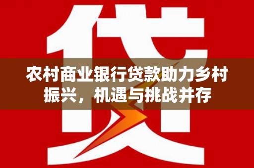 小港农村商业银行贷款助力乡村振兴，机遇与挑战并存