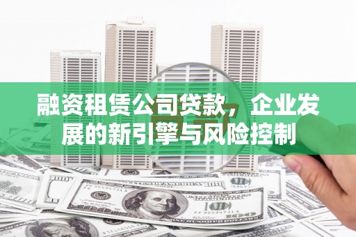 泰兴融资租赁公司贷款，企业发展的新引擎与风险控制