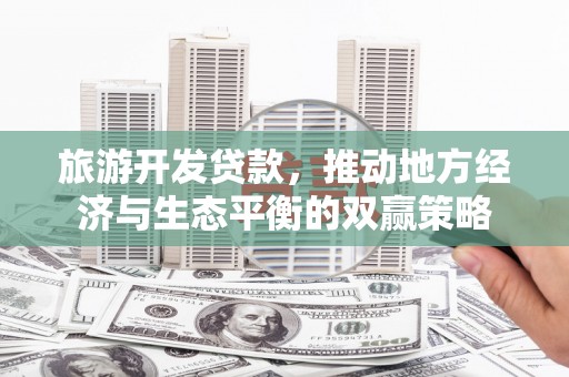 西秀旅游开发贷款，推动地方经济与生态平衡的双赢策略