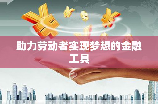 乐东助力劳动者实现梦想的金融工具